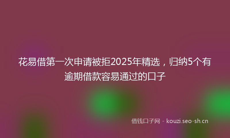 花易借第一次申请被拒2025年精选，归纳5个有逾期借款容易通过的口子