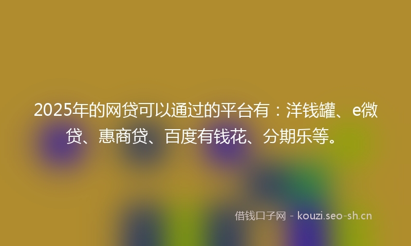 2025年的网贷可以通过的平台有：洋钱罐、e微贷、惠商贷、百度有钱花、分期乐等。