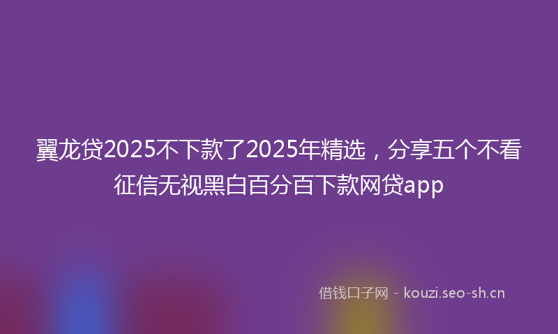翼龙贷2025不下款了2025年精选，分享五个不看征信无视黑白百分百下款网贷app