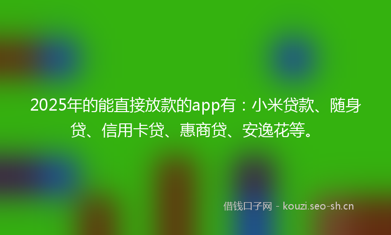 2025年的能直接放款的app有：小米贷款、随身贷、信用卡贷、惠商贷、安逸花等。