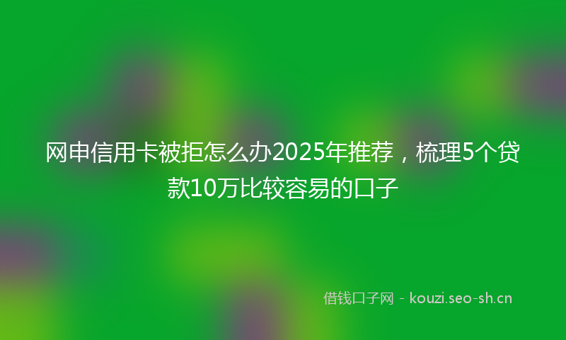 网申信用卡被拒怎么办2025年推荐，梳理5个贷款10万比较容易的口子