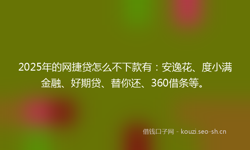 2025年的网捷贷怎么不下款有：安逸花、度小满金融、好期贷、替你还、360借条等。