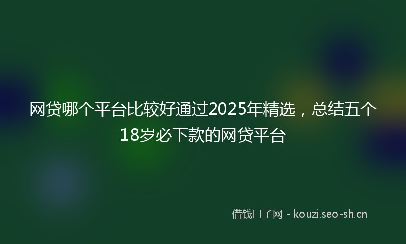 网贷哪个平台比较好通过2025年精选，总结五个18岁必下款的网贷平台