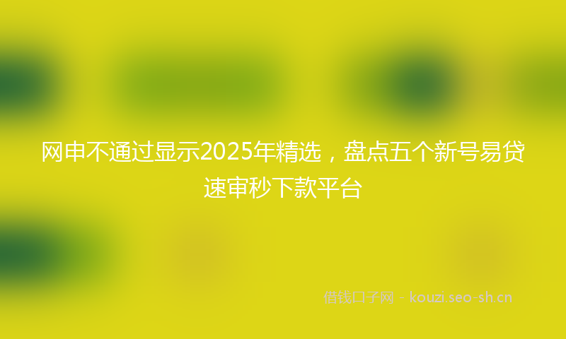 网申不通过显示2025年精选,盘点五个新号易贷速审秒下款平台