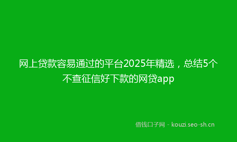 网上贷款容易通过的平台2025年精选，总结5个不查征信好下款的网贷app