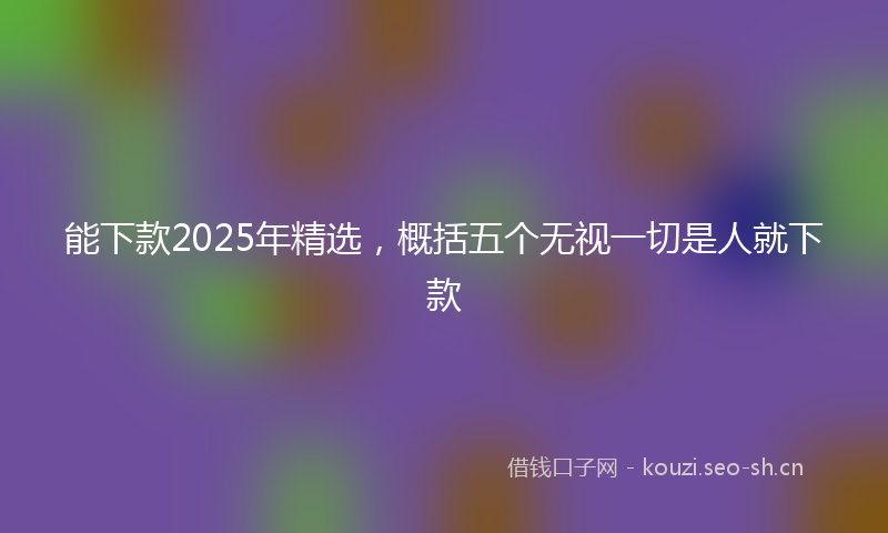 能下款2025年精选，概括五个无视一切是人就下款