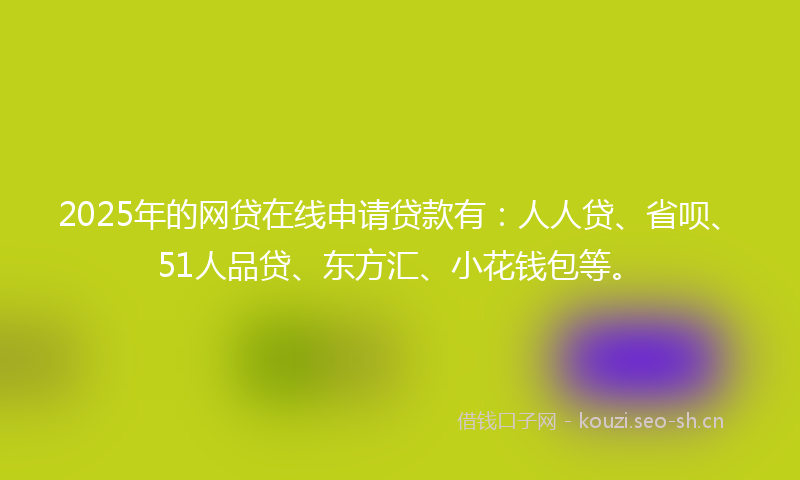 2025年的网贷在线申请贷款有：人人贷、省呗、51人品贷、东方汇、小花钱包等。