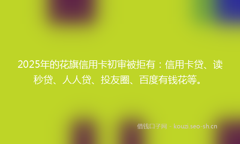 2025年的花旗信用卡初审被拒有：信用卡贷、读秒贷、人人贷、投友圈、百度有钱花等。