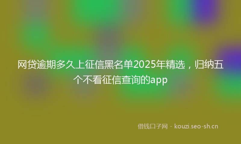 网贷逾期多久上征信黑名单2025年精选，归纳五个不看征信查询的app