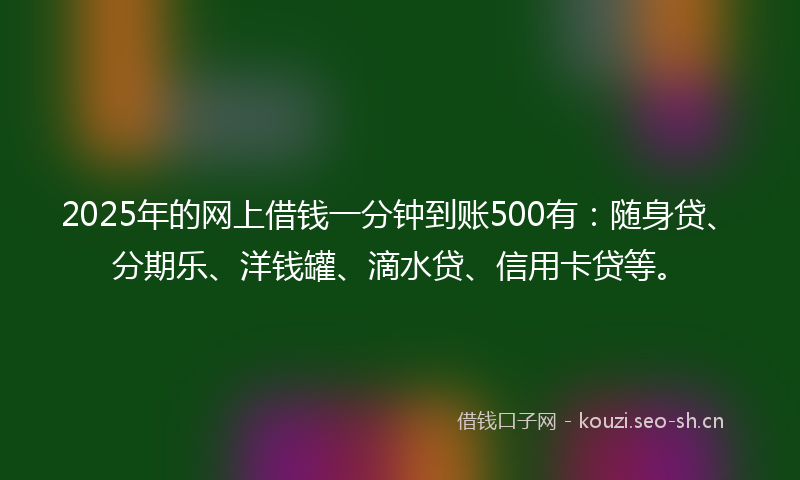 2025年的网上借钱一分钟到账500有：随身贷、分期乐、洋钱罐、滴水贷、信用卡贷等。