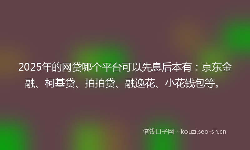 2025年的网贷哪个平台可以先息后本有：京东金融、柯基贷、拍拍贷、融逸花、小花钱包等。