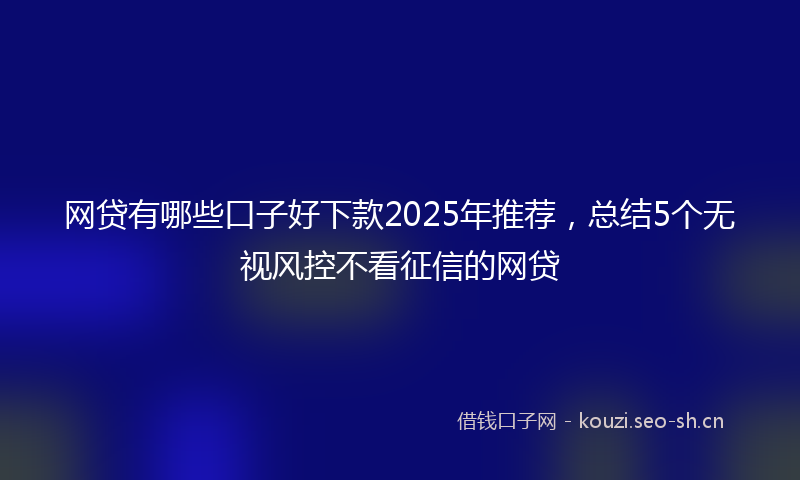 网贷有哪些口子好下款2025年推荐，总结5个无视风控不看征信的网贷