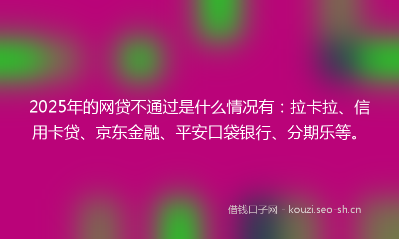2025年的网贷不通过是什么情况有：拉卡拉、信用卡贷、京东金融、平安口袋银行、分期乐等。