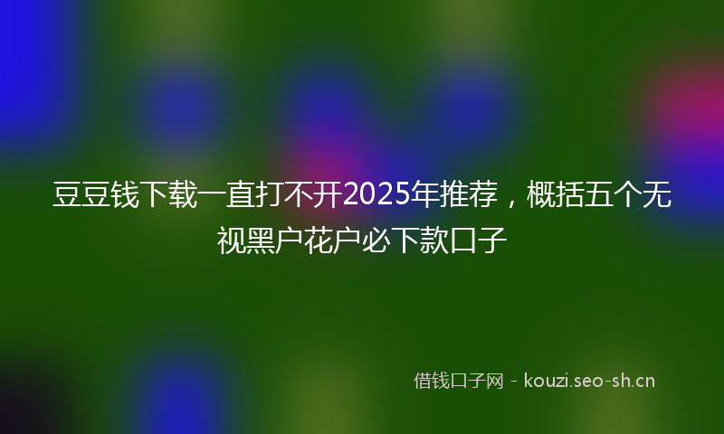 豆豆钱下载一直打不开2025年推荐，概括五个无视黑户花户必下款口子