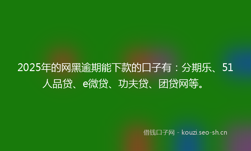 2025年的网黑逾期能下款的口子有：分期乐、51人品贷、e微贷、功夫贷、团贷网等。