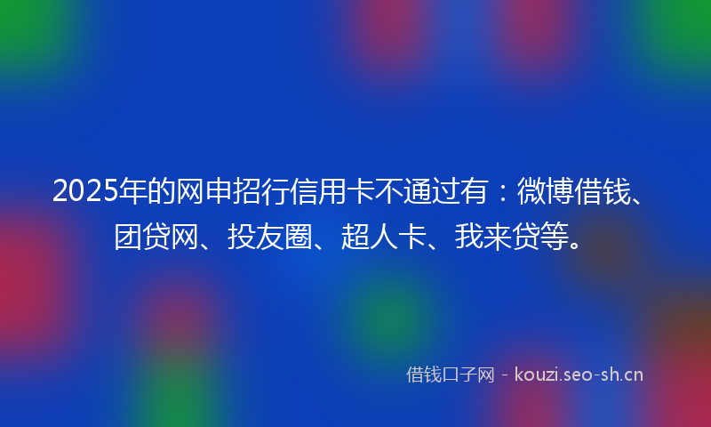 2025年的网申招行信用卡不通过有：微博借钱、团贷网、投友圈、超人卡、我来贷等。