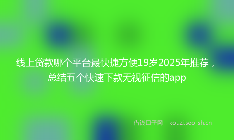 线上贷款哪个平台最快捷方便19岁2025年推荐，总结五个快速下款无视征信的app