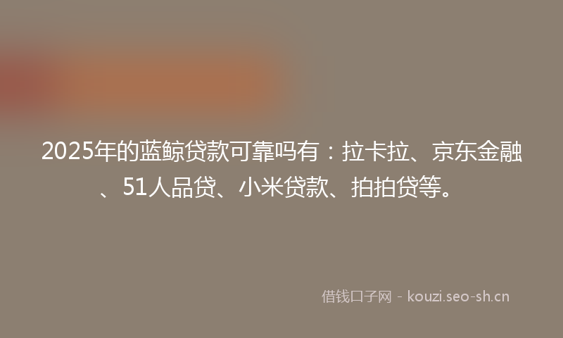 2025年的蓝鲸贷款可靠吗有：拉卡拉、京东金融、51人品贷、小米贷款、拍拍贷等。