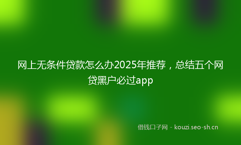 网上无条件贷款怎么办2025年推荐，总结五个网贷黑户必过app