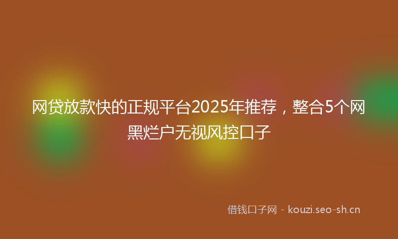网贷放款快的正规平台2025年推荐，整合5个网黑烂户无视风控口子