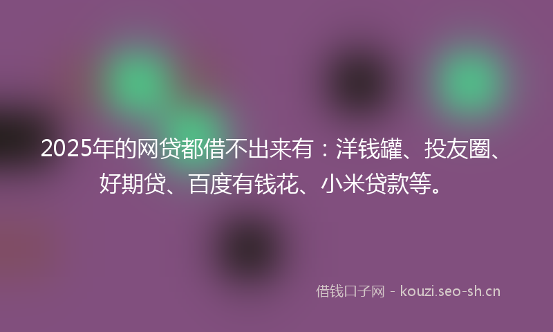 2025年的网贷都借不出来有：洋钱罐、投友圈、好期贷、百度有钱花、小米贷款等。