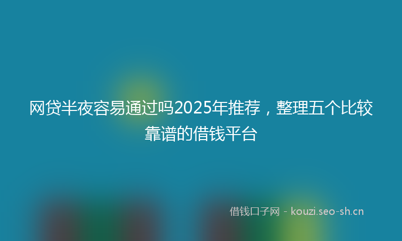 网贷半夜容易通过吗2025年推荐，整理五个比较靠谱的借钱平台