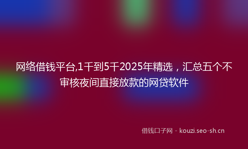 网络借钱平台,1千到5千2025年精选,汇总五个不审核夜间直接放款的网贷软件
