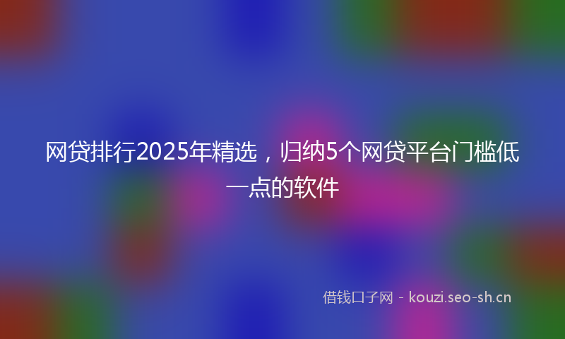 网贷排行2025年精选，归纳5个网贷平台门槛低一点的软件