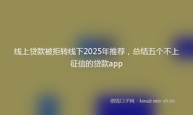 线上贷款被拒转线下2025年推荐，总结五个不上征信的贷款app