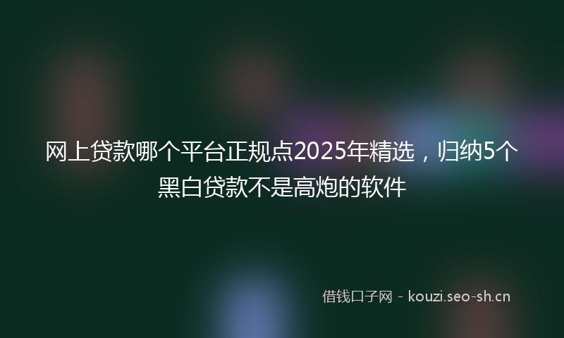 网上贷款哪个平台正规点2025年精选，归纳5个黑白贷款不是高炮的软件
