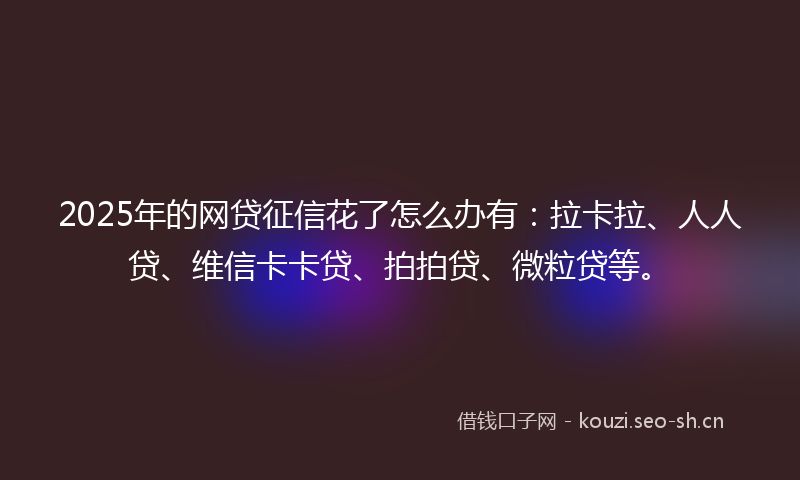 2025年的网贷征信花了怎么办有：拉卡拉、人人贷、维信卡卡贷、拍拍贷、微粒贷等。