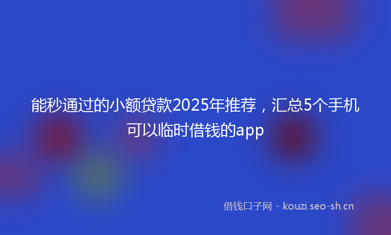 能秒通过的小额贷款2025年推荐，汇总5个手机可以临时借钱的app