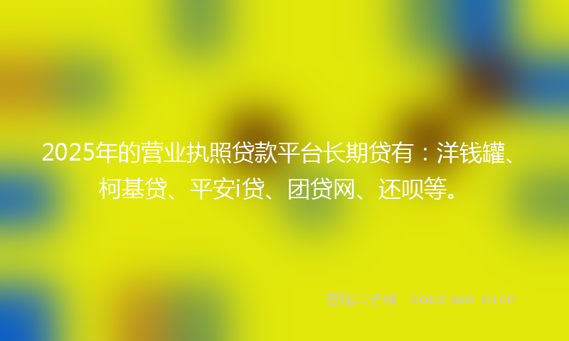 2025年的营业执照贷款平台长期贷有：洋钱罐、柯基贷、平安i贷、团贷网、还呗等。