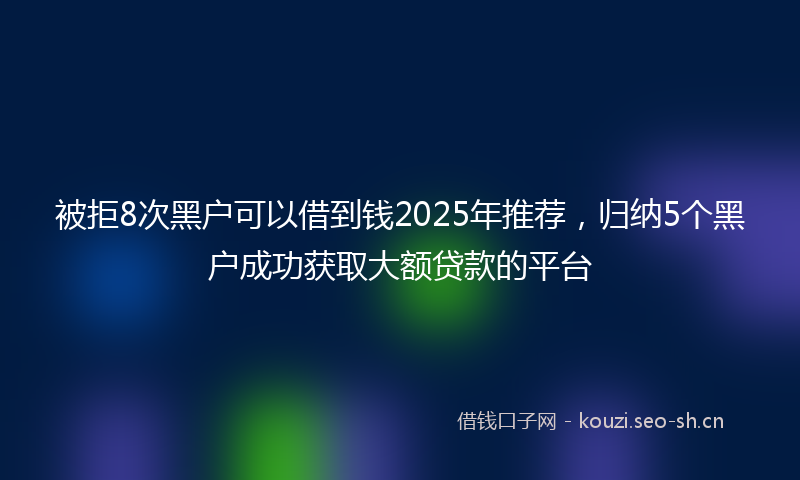 被拒8次黑户可以借到钱2025年推荐，归纳5个黑户成功获取大额贷款的平台