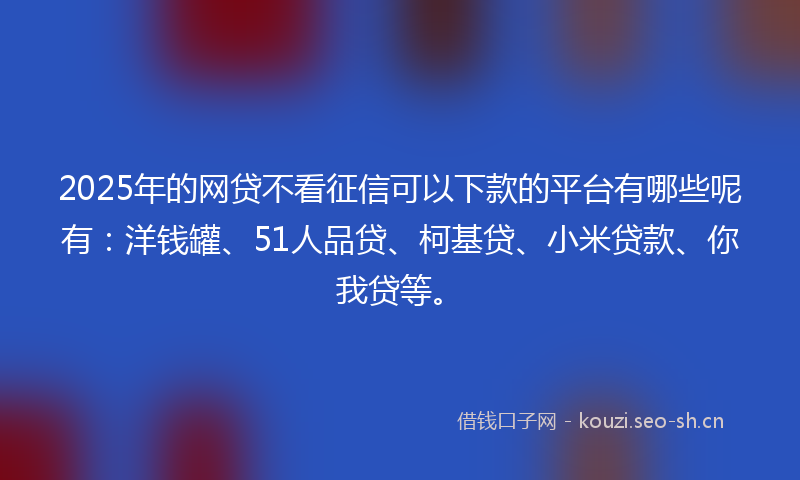 2025年的网贷不看征信可以下款的平台有哪些呢有：洋钱罐、51人品贷、柯基贷、小米贷款、你我贷等。