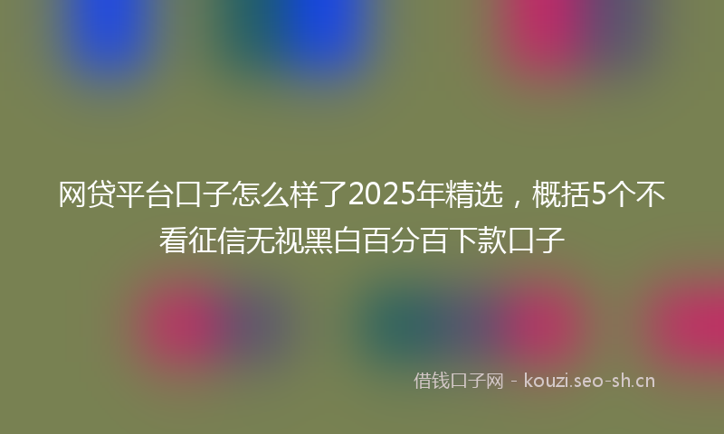 网贷平台口子怎么样了2025年精选，概括5个不看征信无视黑白百分百下款口子