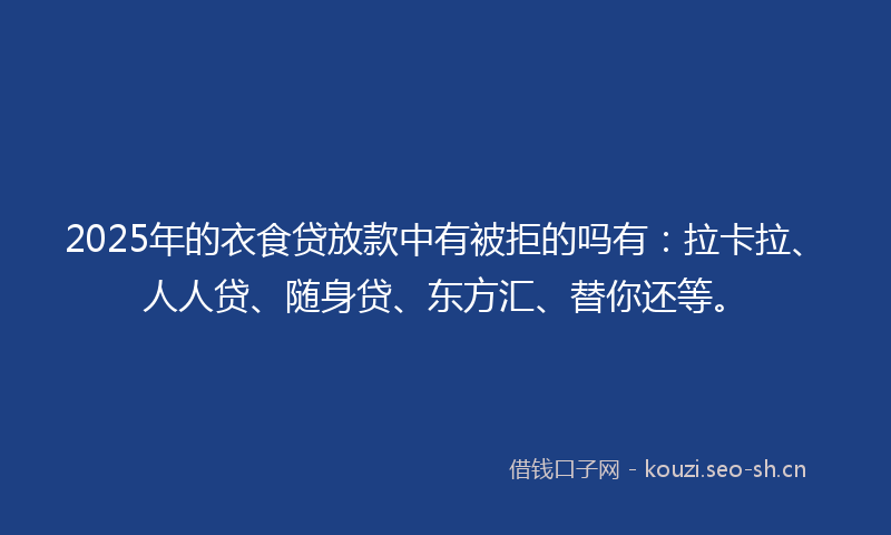 2025年的衣食贷放款中有被拒的吗有：拉卡拉、人人贷、随身贷、东方汇、替你还等。
