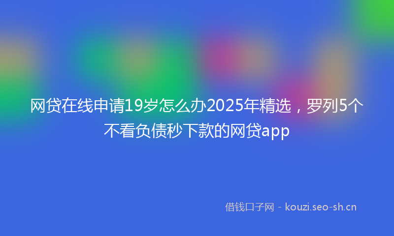 网贷在线申请19岁怎么办2025年精选，罗列5个不看负债秒下款的网贷app