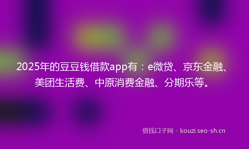 2025年的豆豆钱借款app有：e微贷、京东金融、美团生活费、中原消费金融、分期乐等。