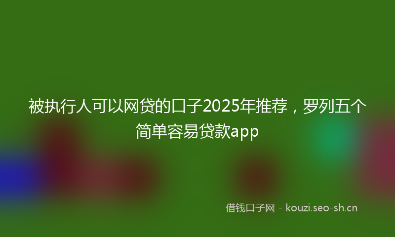 被执行人可以网贷的口子2025年推荐，罗列五个简单容易贷款app