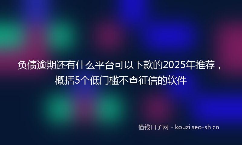 负债逾期还有什么平台可以下款的2025年推荐，概括5个低门槛不查征信的软件