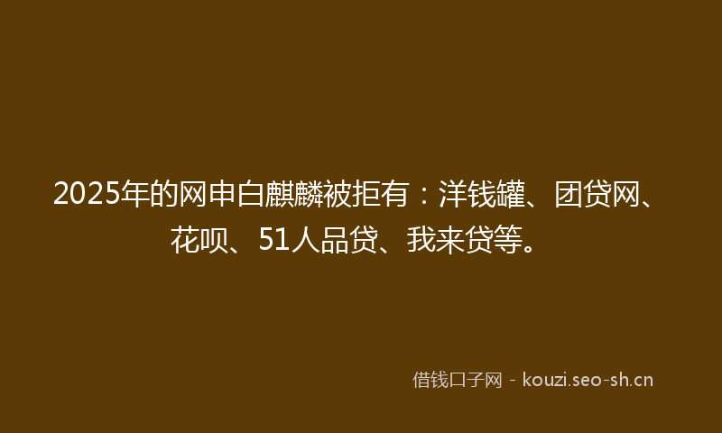 2025年的网申白麒麟被拒有：洋钱罐、团贷网、花呗、51人品贷、我来贷等。