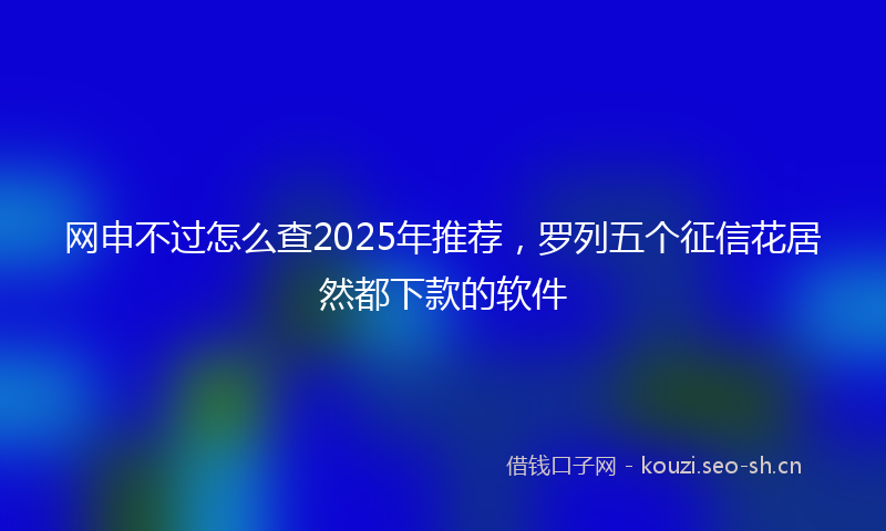 网申不过怎么查2025年推荐,罗列五个征信花居然都下款的软件