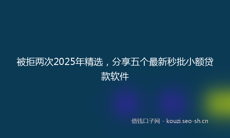 被拒两次2025年精选，分享五个最新秒批小额贷款软件