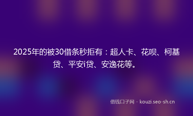 2025年的被30借条秒拒有：超人卡、花呗、柯基贷、平安i贷、安逸花等。