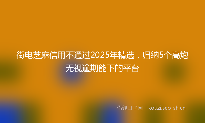 街电芝麻信用不通过2025年精选，归纳5个高炮无视逾期能下的平台