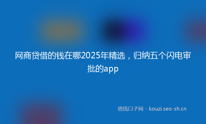 网商贷借的钱在哪2025年精选，归纳五个闪电审批的app