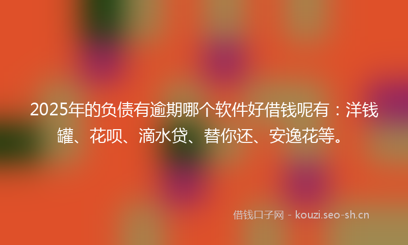 2025年的负债有逾期哪个软件好借钱呢有：洋钱罐、花呗、滴水贷、替你还、安逸花等。