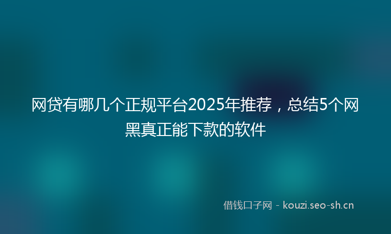 网贷有哪几个正规平台2025年推荐，总结5个网黑真正能下款的软件