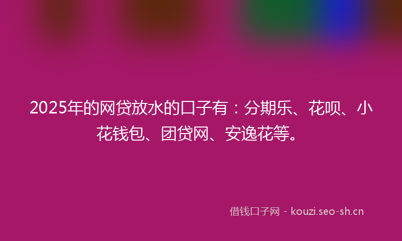 2025年的网贷放水的口子有：分期乐、花呗、小花钱包、团贷网、安逸花等。